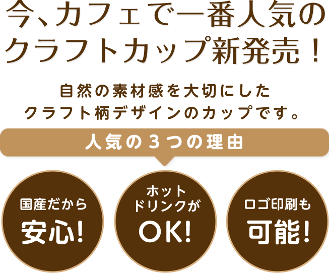 今、カフェで一番人気の クラフトカップ新発売！自然の素材感を大切にしたクラフト柄デザインのカップです。人気の3つの理由。国産だから安心！ホットドリンクがOK!ロゴ印刷も可能！